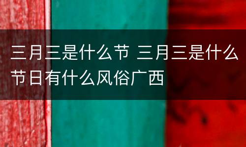 三月三是什么节 三月三是什么节日有什么风俗广西