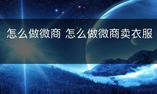 怎么做微商 怎么做微商卖衣服
