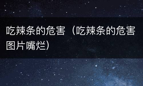 吃辣条的危害（吃辣条的危害图片嘴烂）