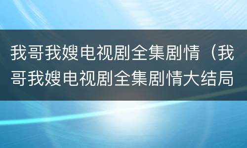 我哥我嫂电视剧全集剧情（我哥我嫂电视剧全集剧情大结局）