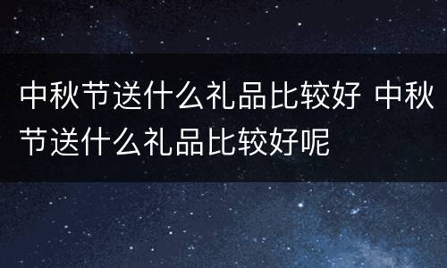 中秋节送什么礼品比较好 中秋节送什么礼品比较好呢