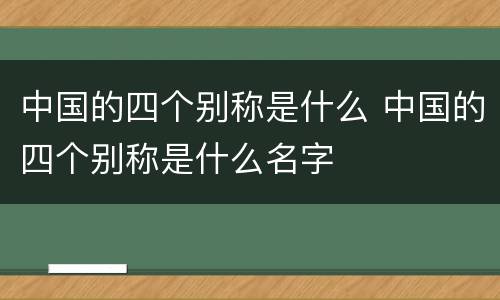 中国的四个别称是什么 中国的四个别称是什么名字
