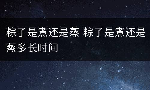 粽子是煮还是蒸 粽子是煮还是蒸多长时间