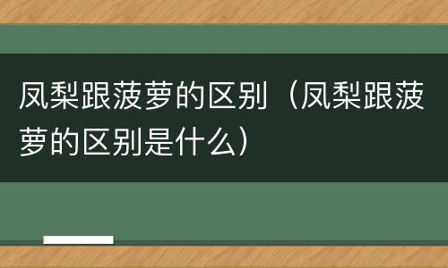 凤梨跟菠萝的区别（凤梨跟菠萝的区别是什么）