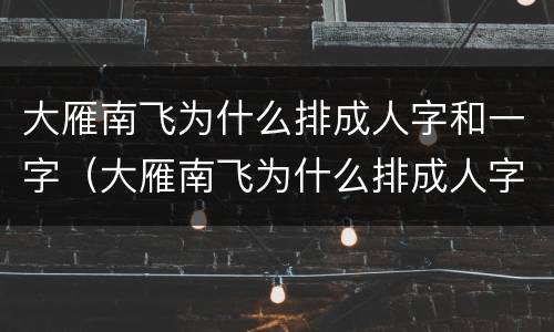 大雁南飞为什么排成人字和一字（大雁南飞为什么排成人字和一字视频）