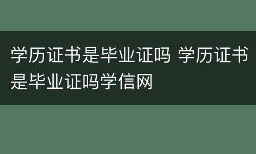 学历证书是毕业证吗 学历证书是毕业证吗学信网