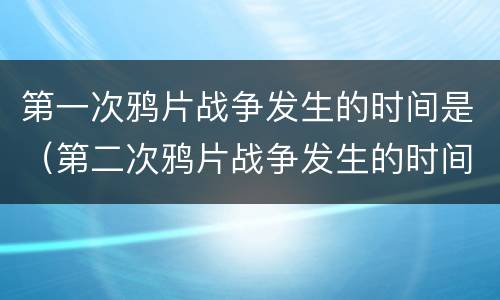 第一次鸦片战争发生的时间是（第二次鸦片战争发生的时间是）