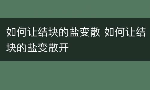 如何让结块的盐变散 如何让结块的盐变散开