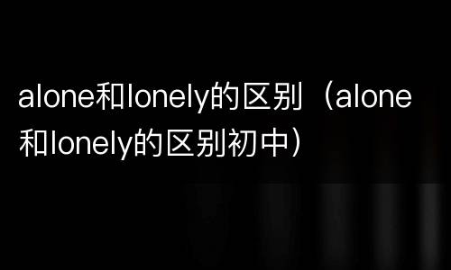 alone和lonely的区别（alone和lonely的区别初中）