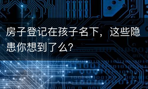 房子登记在孩子名下，这些隐患你想到了么？