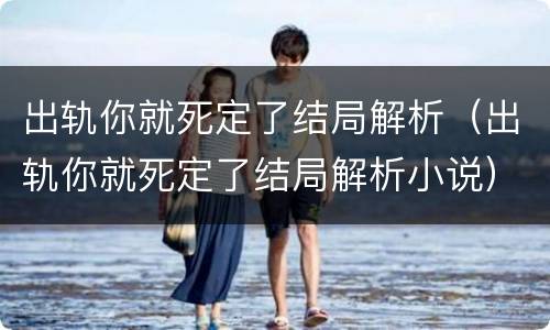 出轨你就死定了结局解析（出轨你就死定了结局解析小说）