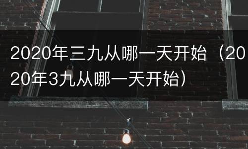 2020年三九从哪一天开始（2020年3九从哪一天开始）
