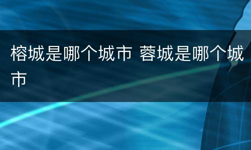 榕城是哪个城市 蓉城是哪个城市