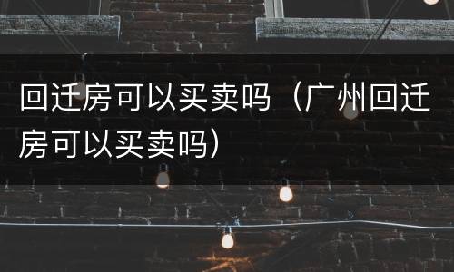 回迁房可以买卖吗（广州回迁房可以买卖吗）