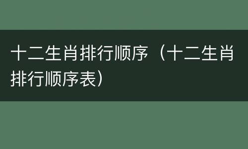 十二生肖排行顺序（十二生肖排行顺序表）