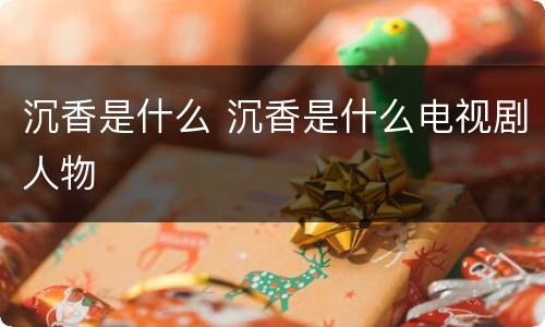 沉香是什么 沉香是什么电视剧人物