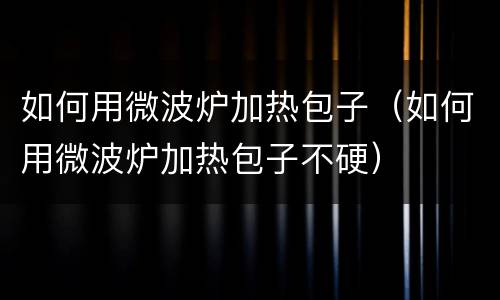 如何用微波炉加热包子（如何用微波炉加热包子不硬）