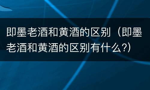 即墨老酒和黄酒的区别（即墨老酒和黄酒的区别有什么?）