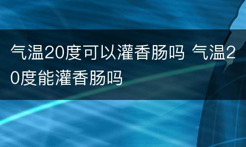 气温20度可以灌香肠吗 气温20度能灌香肠吗