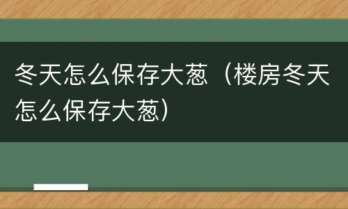 冬天怎么保存大葱（楼房冬天怎么保存大葱）
