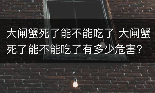 大闸蟹死了能不能吃了 大闸蟹死了能不能吃了有多少危害?
