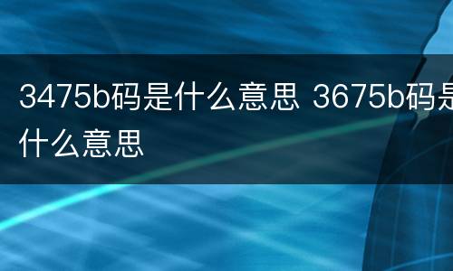 3475b码是什么意思 3675b码是什么意思