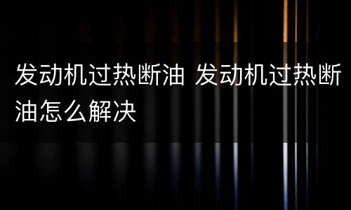 发动机过热断油 发动机过热断油怎么解决