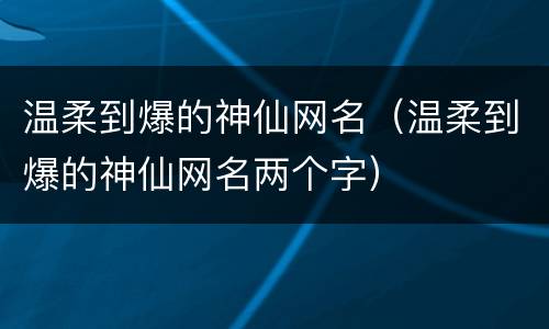 温柔到爆的神仙网名（温柔到爆的神仙网名两个字）