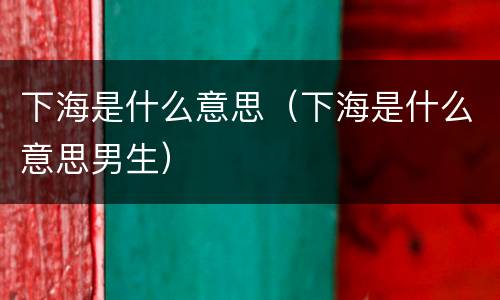 下海是什么意思（下海是什么意思男生）