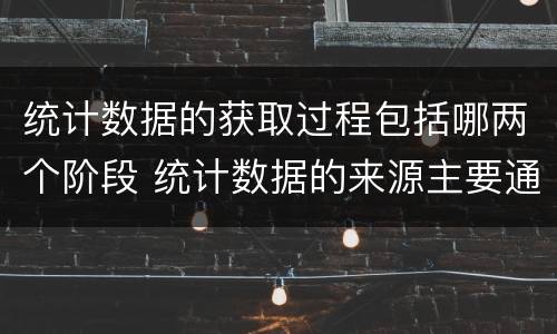 统计数据的获取过程包括哪两个阶段 统计数据的来源主要通过两个途径获得