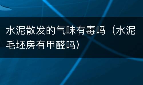水泥散发的气味有毒吗（水泥毛坯房有甲醛吗）