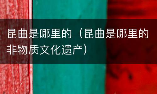 昆曲是哪里的（昆曲是哪里的非物质文化遗产）