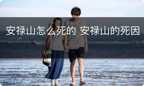 安禄山怎么死的 安禄山的死因