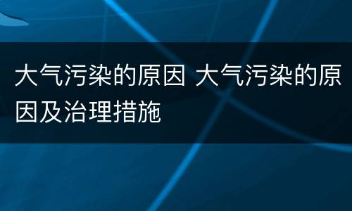 大气污染的原因 大气污染的原因及治理措施