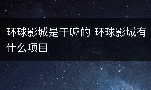 环球影城是干嘛的 环球影城有什么项目