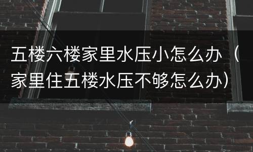五楼六楼家里水压小怎么办（家里住五楼水压不够怎么办）