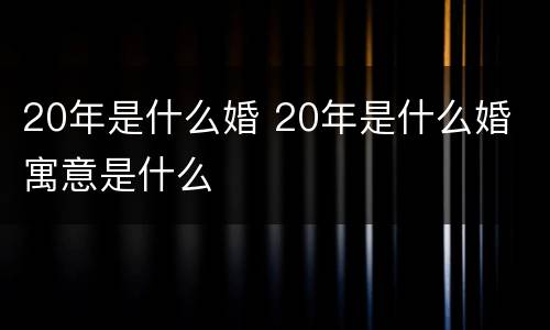 20年是什么婚 20年是什么婚 寓意是什么
