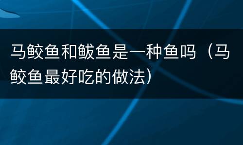 马鲛鱼和鲅鱼是一种鱼吗（马鲛鱼最好吃的做法）