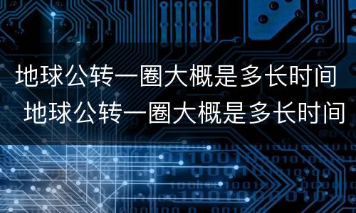 地球公转一圈大概是多长时间 地球公转一圈大概是多长时间自转