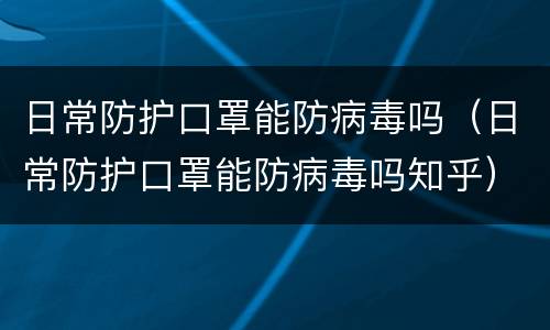 日常防护口罩能防病毒吗（日常防护口罩能防病毒吗知乎）