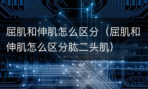 屈肌和伸肌怎么区分（屈肌和伸肌怎么区分肱二头肌）