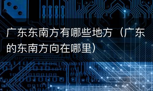 广东东南方有哪些地方（广东的东南方向在哪里）