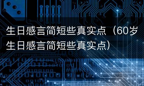 生日感言简短些真实点（60岁生日感言简短些真实点）
