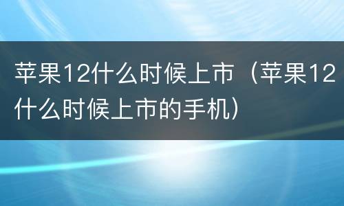 苹果12什么时候上市（苹果12什么时候上市的手机）