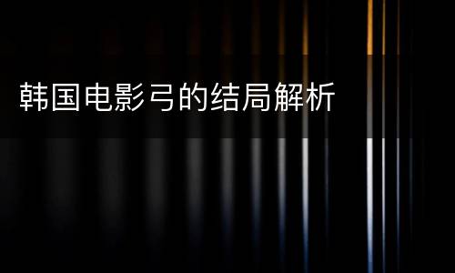 韩国电影弓的结局解析