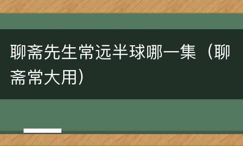 聊斋先生常远半球哪一集（聊斋常大用）