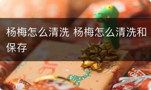 杨梅怎么清洗 杨梅怎么清洗和保存