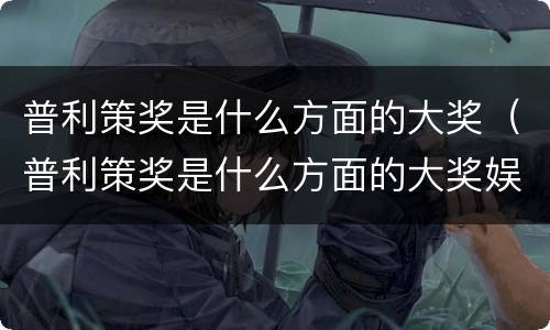 普利策奖是什么方面的大奖（普利策奖是什么方面的大奖娱乐新闻文化）