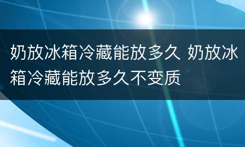 奶放冰箱冷藏能放多久 奶放冰箱冷藏能放多久不变质