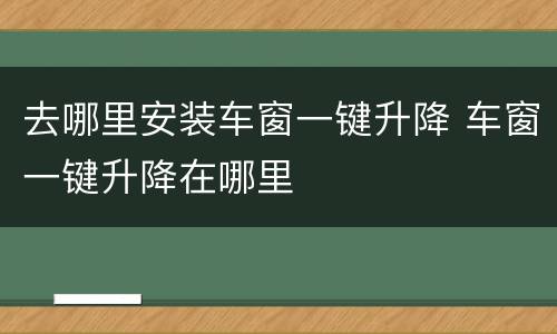 去哪里安装车窗一键升降 车窗一键升降在哪里